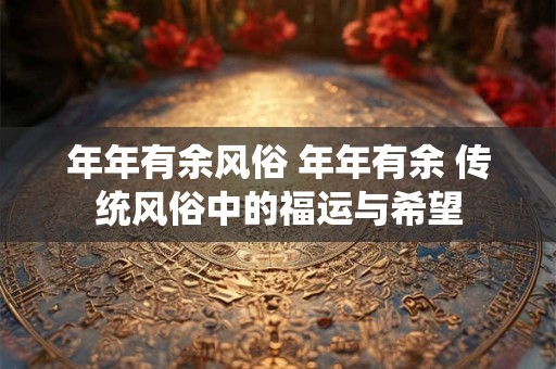 年年有余风俗 年年有余 传统风俗中的福运与希望