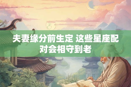 夫妻缘分前生定 这些星座配对会相守到老
