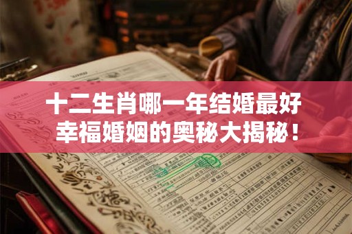 十二生肖哪一年结婚最好 幸福婚姻的奥秘大揭秘！