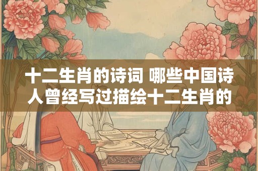 十二生肖的诗词 哪些中国诗人曾经写过描绘十二生肖的作品