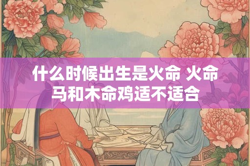 什么时候出生是火命 火命马和木命鸡适不适合
