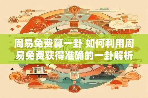 周易免费算一卦 如何利用周易免费获得准确的一卦解析