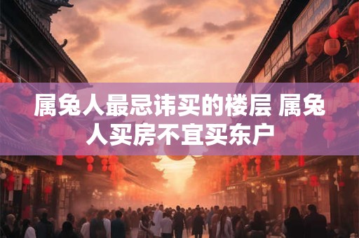 属兔人最忌讳买的楼层 属兔人买房不宜买东户