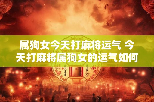 属狗女今天打麻将运气 今天打麻将属狗女的运气如何