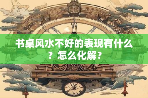 书桌风水不好的表现有什么？怎么化解？