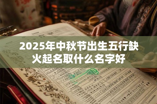 2025年中秋节出生五行缺火起名取什么名字好 2025年中秋节出生五行缺火起名取什么名字好
