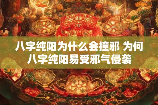 八字纯阳为什么会撞邪 为何八字纯阳易受邪气侵袭