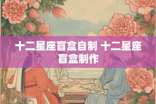 十二星座盲盒自制 十二星座盲盒制作 十二星座盲盒自制 十二星座盲盒制作