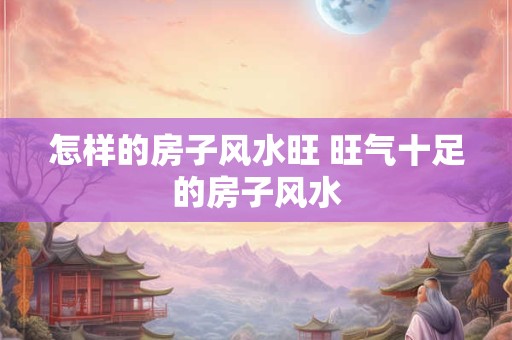 怎样的房子风水旺 旺气十足的房子风水