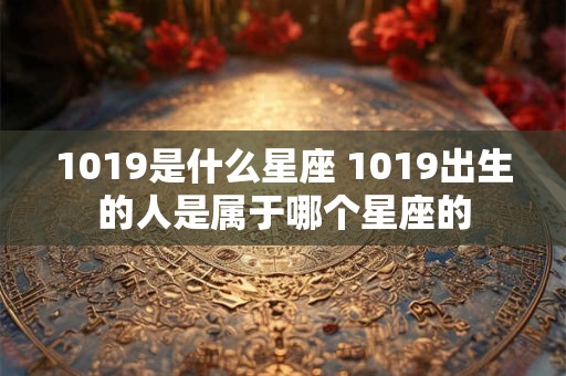 1019是什么星座 1019出生的人是属于哪个星座的