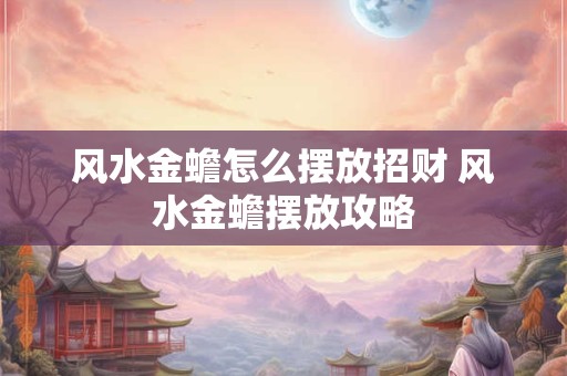 风水金蟾怎么摆放招财 风水金蟾摆放攻略