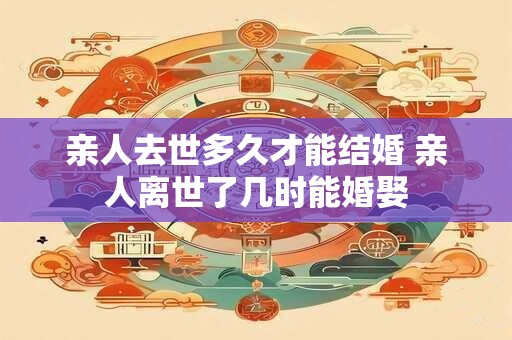 亲人去世多久才能结婚 亲人离世了几时能婚娶 亲人去世多久才能结婚 亲人离世了几时能婚娶