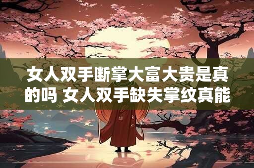 女人双手断掌大富大贵是真的吗 女人双手缺失掌纹真能成为大富大贵的标志吗