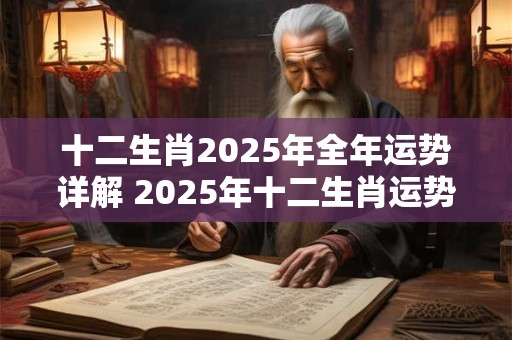 十二生肖2025年全年运势详解 2025年十二生肖运势如何