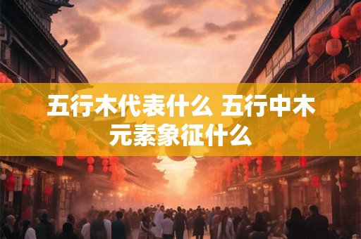 五行木代表什么 五行中木元素象征什么
