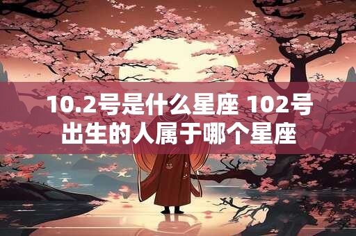 10.2号是什么星座 102号出生的人属于哪个星座