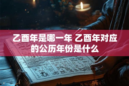 乙酉年是哪一年 乙酉年对应的公历年份是什么
