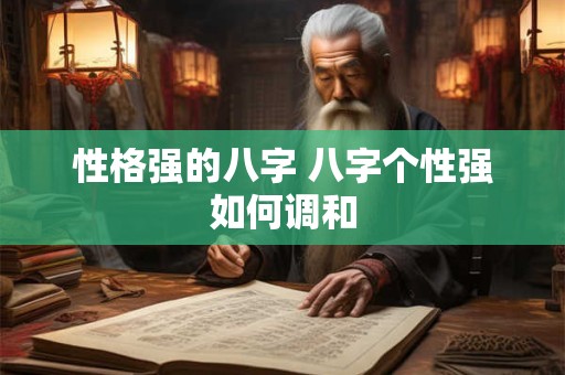 性格强的八字 八字个性强如何调和 性格强的八字 八字个性强如何调和
