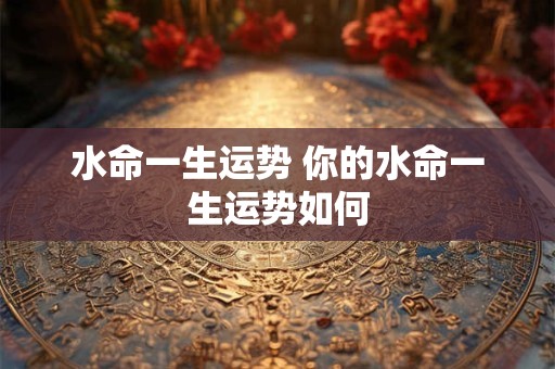水命一生运势 你的水命一生运势如何