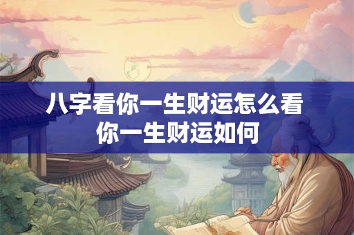 八字看你一生财运怎么看 你一生财运如何 八字看你一生财运怎么看 你一生财运如何