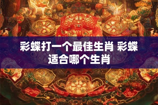彩蝶打一个最佳生肖 彩蝶适合哪个生肖
