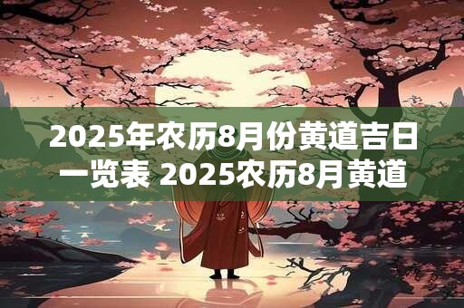 2025年农历8月份黄道吉日一览表 2025农历8月黄道吉日查询
