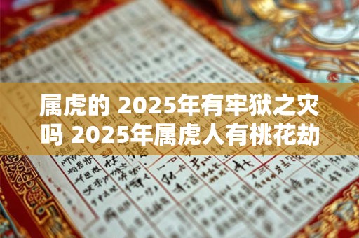 属虎的 2025年有牢狱之灾吗 2025年属虎人有桃花劫吗
