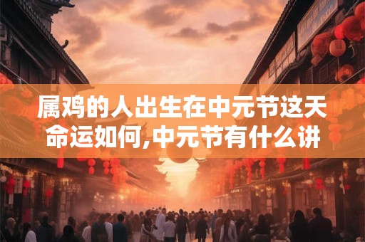 属鸡的人出生在中元节这天命运如何,中元节有什么讲究禁忌？