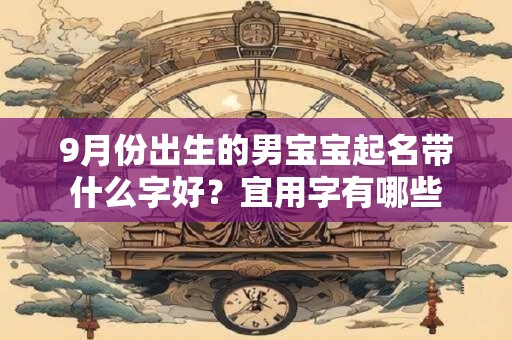 9月份出生的男宝宝起名带什么字好?宜用字有哪些 9月份出生的男宝宝起名带什么字好?宜用字有哪些