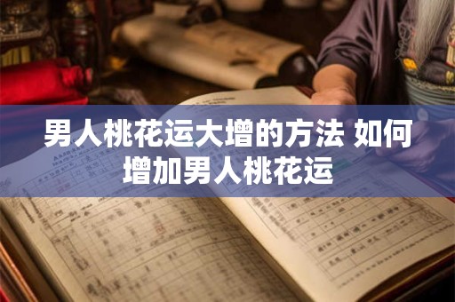 男人桃花运大增的方法 如何增加男人桃花运