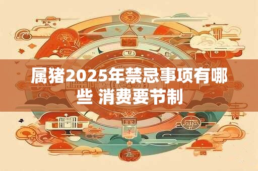 属猪2025年禁忌事项有哪些 消费要节制