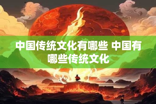 中国传统文化有哪些 中国有哪些传统文化