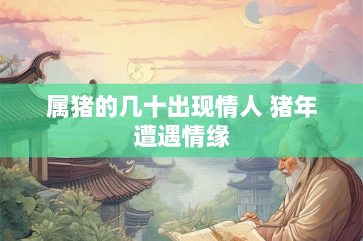 属猪的几十出现情人 猪年遭遇情缘