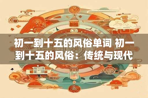 初一到十五的风俗单词 初一到十五的风俗:传统与现代的交融 初一到十五的风俗单词 初一到十五的风俗:传统与现代的交融