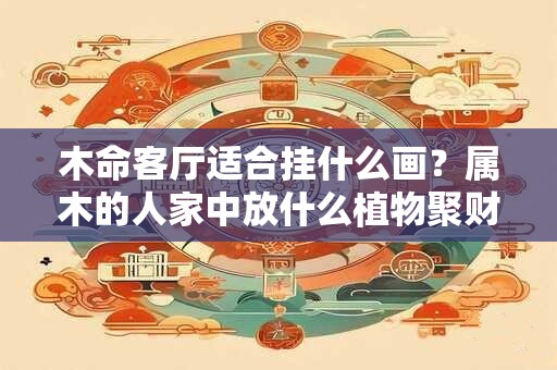 木命客厅适合挂什么画？属木的人家中放什么植物聚财