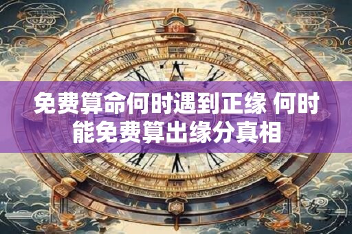 免费算命何时遇到正缘 何时能免费算出缘分真相