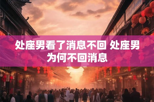 处座男看了消息不回 处座男为何不回消息