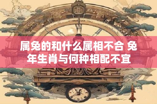 属兔的和什么属相不合 兔年生肖与何种相配不宜