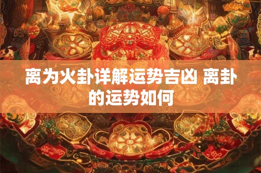 离为火卦详解运势吉凶 离卦的运势如何 离为火卦详解运势吉凶 离卦的运势如何