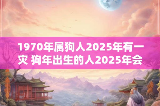 1970年属狗人2026年有一灾 狗年出生的人2026年会有何灾难