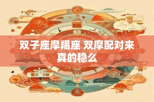 双子座摩羯座 双摩配对来真的稳么