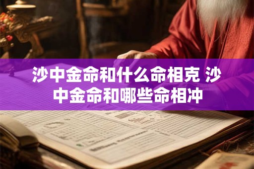 沙中金命和什么命相克 沙中金命和哪些命相冲 沙中金命和什么命相克 沙中金命和哪些命相冲