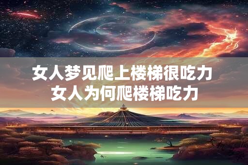 女人梦见爬上楼梯很吃力 女人为何爬楼梯吃力