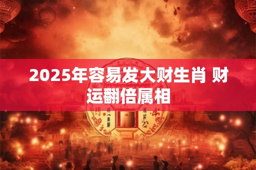 2025年容易发大财生肖 财运翻倍属相
