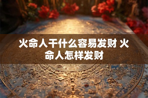 火命人干什么容易发财 火命人怎样发财