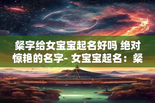 粲字给女宝宝起名好吗 绝对惊艳的名字- 女宝宝起名：粲字