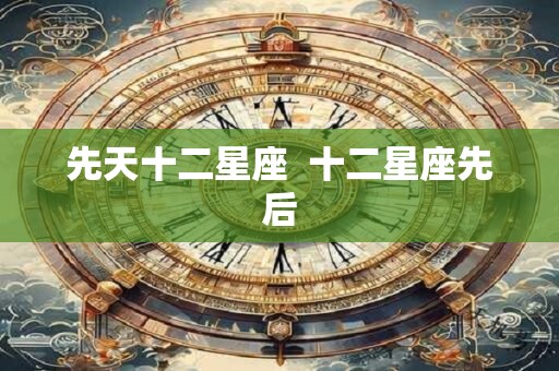 先天十二星座  十二星座先后