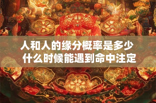 人和人的缘分概率是多少  什么时候能遇到命中注定的另一半