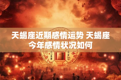 天蝎座近期感情运势 天蝎座今年感情状况如何