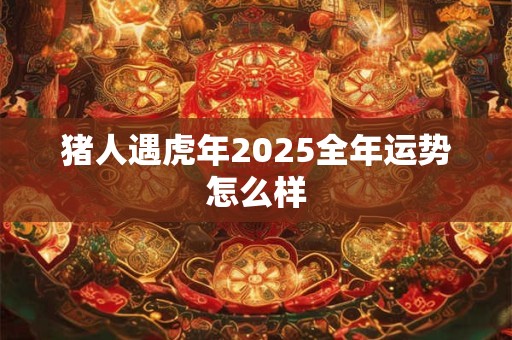 猪人遇虎年2025全年运势怎么样
